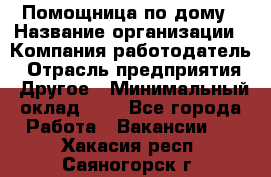 Помощница по дому › Название организации ­ Компания-работодатель › Отрасль предприятия ­ Другое › Минимальный оклад ­ 1 - Все города Работа » Вакансии   . Хакасия респ.,Саяногорск г.